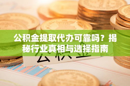衢江公积金提取代办可靠吗？揭秘行业真相与选择指南
