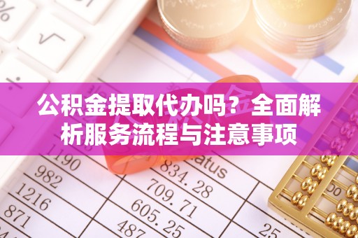 衢江公积金提取代办吗？全面解析服务流程与注意事项