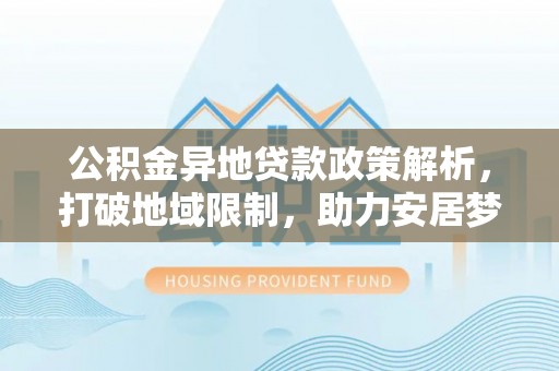 衢江公积金异地贷款政策解析，打破地域限制，助力安居梦想