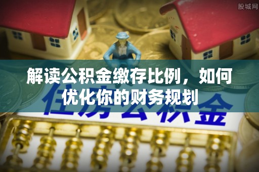 衢江解读公积金缴存比例，如何优化你的财务规划