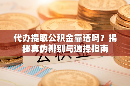 衢江代办提取公积金靠谱吗？揭秘真伪辨别与选择指南