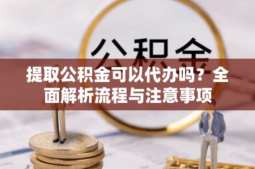 衢江提取公积金可以代办吗？全面解析流程与注意事项