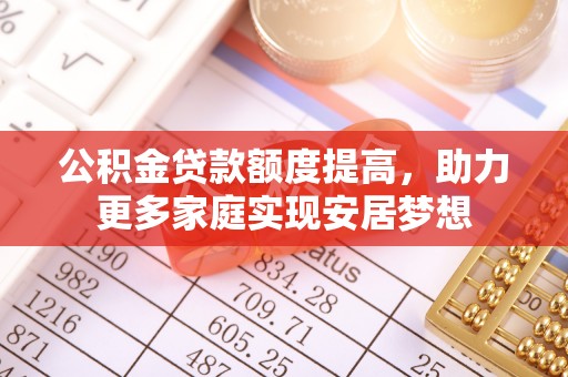 衢江公积金贷款额度提高，助力更多家庭实现安居梦想