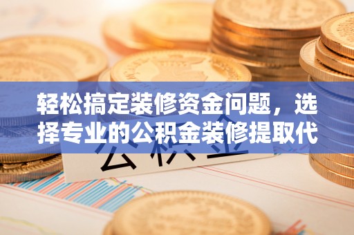 衢江轻松搞定装修资金问题，选择专业的公积金装修提取代办服务