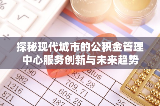 衢江探秘现代城市的公积金管理中心服务创新与未来趋势