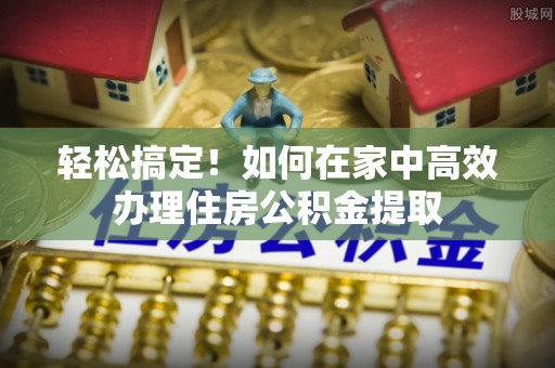 衢江轻松搞定！如何在家中高效办理住房公积金提取