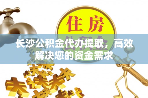 衢江长沙公积金代办提取，高效解决您的资金需求