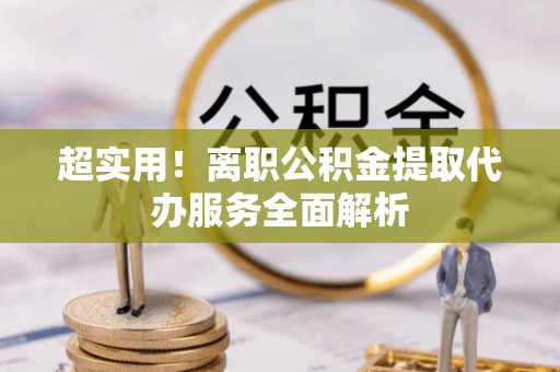 衢江超实用！离职公积金提取代办服务全面解析