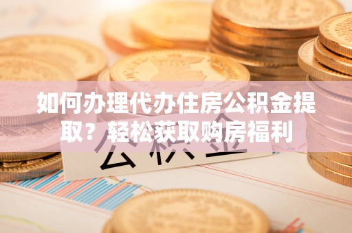 衢江如何办理代办住房公积金提取？轻松获取购房福利