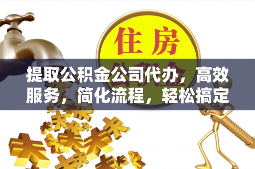 衢江提取公积金公司代办，高效服务，简化流程，轻松搞定资金难题
