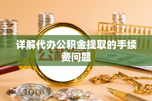衢江详解代办公积金提取的手续费问题