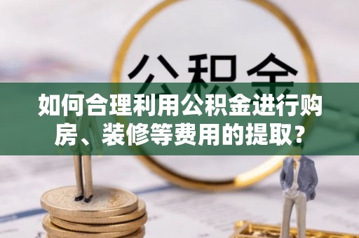 衢江如何合理利用公积金进行购房、装修等费用的提取？