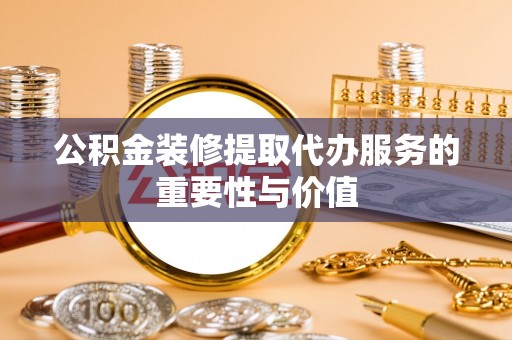 衢江公积金装修提取代办服务的重要性与价值