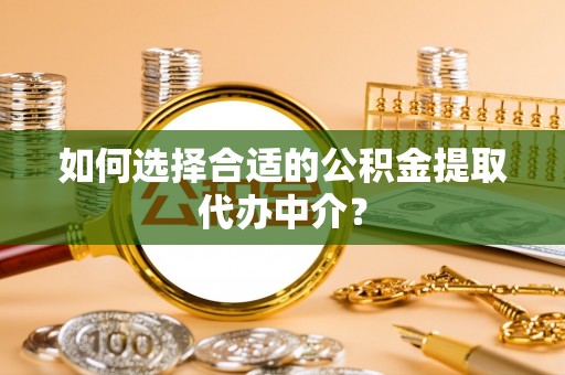 衢江如何选择合适的公积金提取代办中介？