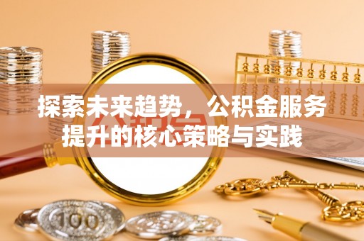 衢江探索未来趋势，公积金服务提升的核心策略与实践
