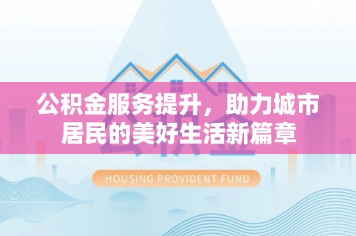 衢江公积金服务提升，助力城市居民的美好生活新篇章