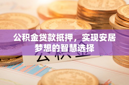衢江公积金贷款抵押，实现安居梦想的智慧选择