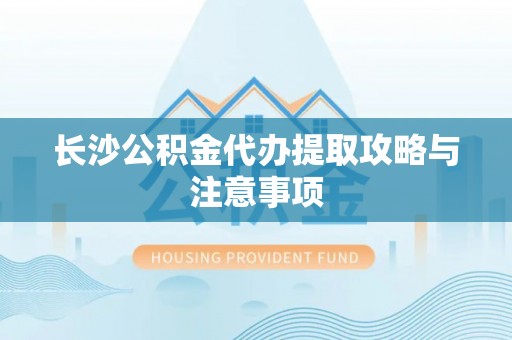 衢江长沙公积金代办提取攻略与注意事项