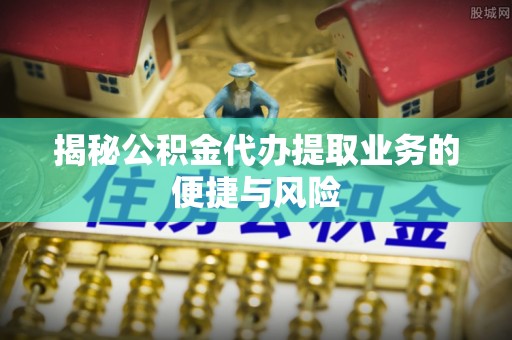 衢江揭秘公积金代办提取业务的便捷与风险