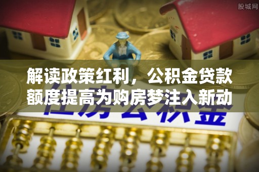 衢江解读政策红利，公积金贷款额度提高为购房梦注入新动力