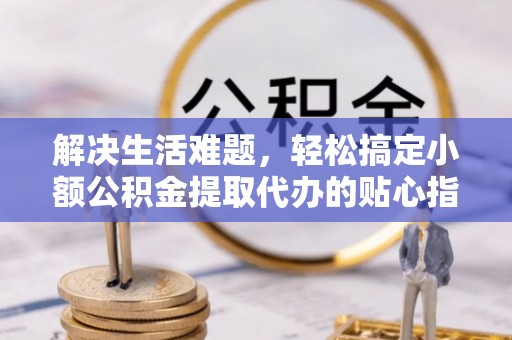 衢江解决生活难题，轻松搞定小额公积金提取代办的贴心指南