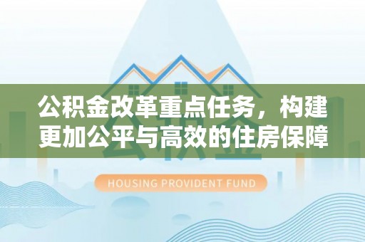 衢江公积金改革重点任务，构建更加公平与高效的住房保障体系