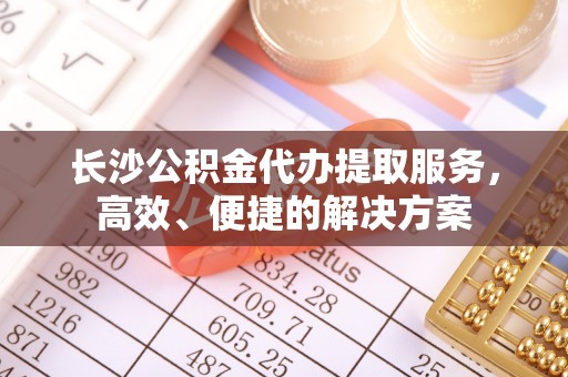 衢江长沙公积金代办提取服务，高效、便捷的解决方案