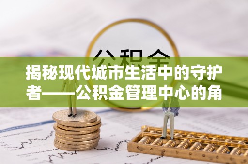 衢江揭秘现代城市生活中的守护者——公积金管理中心的角色与价值