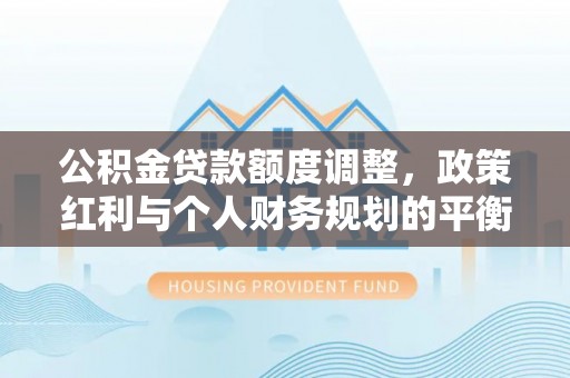 衢江公积金贷款额度调整，政策红利与个人财务规划的平衡之道
