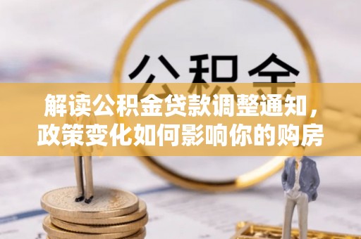 衢江解读公积金贷款调整通知，政策变化如何影响你的购房计划？