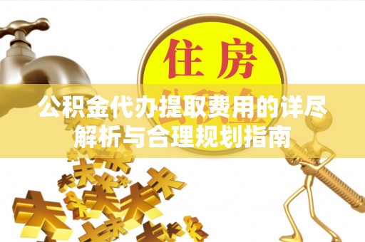 衢江公积金代办提取费用的详尽解析与合理规划指南
