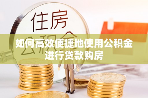 衢江如何高效便捷地使用公积金进行贷款购房
