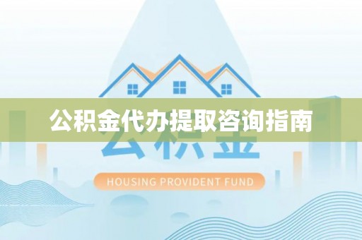 衢江公积金代办提取咨询指南