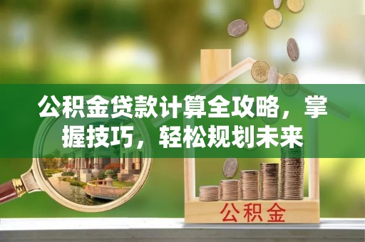 衢江公积金贷款计算全攻略，掌握技巧，轻松规划未来