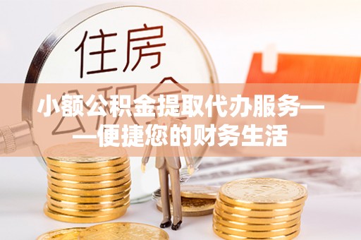 衢江小额公积金提取代办服务——便捷您的财务生活