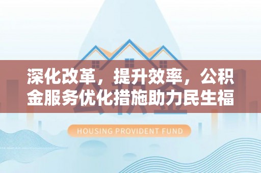 衢江深化改革，提升效率，公积金服务优化措施助力民生福祉