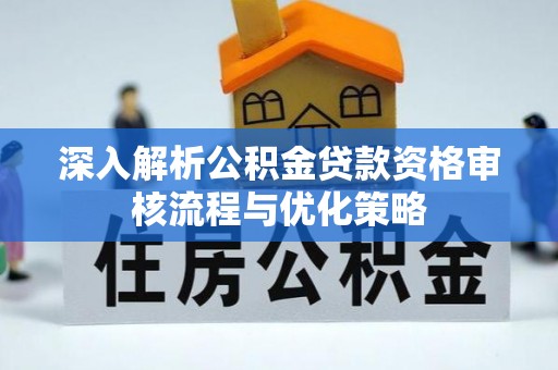 衢江深入解析公积金贷款资格审核流程与优化策略