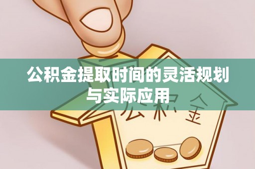 衢江公积金提取时间的灵活规划与实际应用