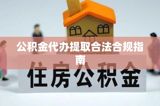 衢江公积金代办提取合法合规指南
