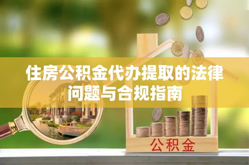 衢江住房公积金代办提取的法律问题与合规指南