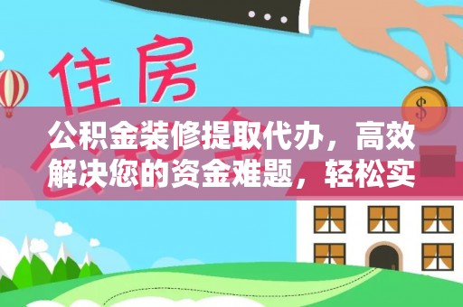 衢江公积金装修提取代办，高效解决您的资金难题，轻松实现家居梦想
