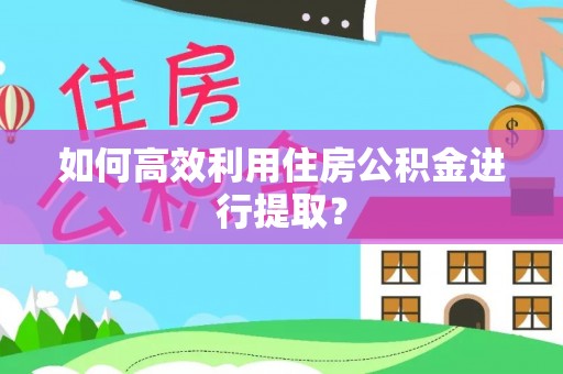 衢江如何高效利用住房公积金进行提取？