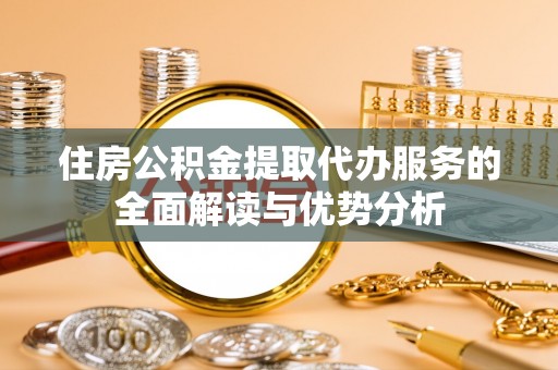衢江住房公积金提取代办服务的全面解读与优势分析