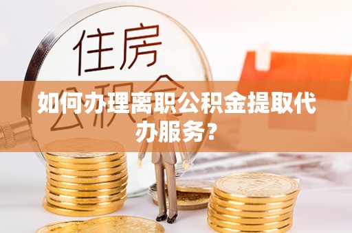 衢江如何办理离职公积金提取代办服务？