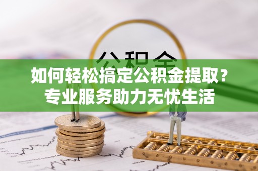 衢江如何轻松搞定公积金提取？专业服务助力无忧生活