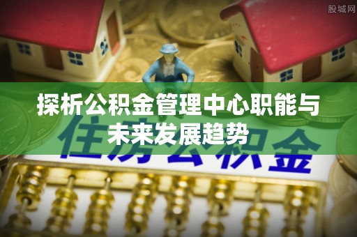 衢江探析公积金管理中心职能与未来发展趋势