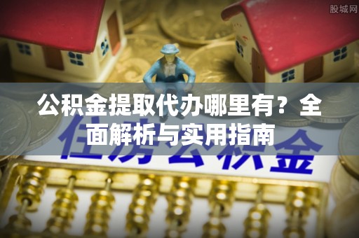 衢江公积金提取代办哪里有？全面解析与实用指南