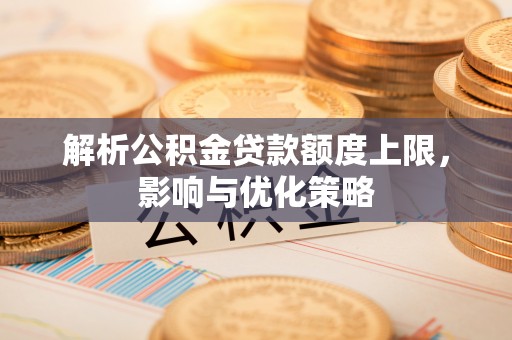 衢江解析公积金贷款额度上限，影响与优化策略