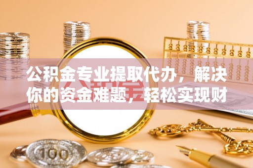 衢江公积金专业提取代办，解决你的资金难题，轻松实现财务自由