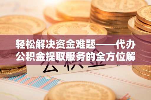 衢江轻松解决资金难题——代办公积金提取服务的全方位解析